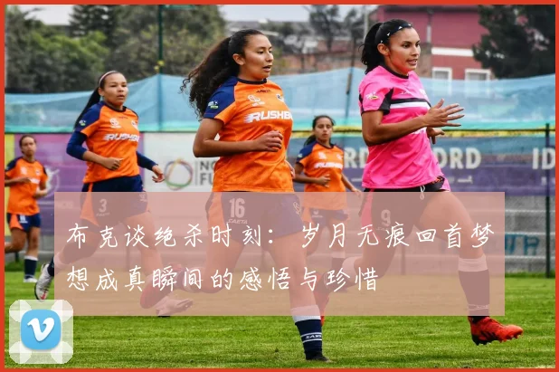 布克谈绝杀时刻：岁月无痕回首梦想成真瞬间的感悟与珍惜