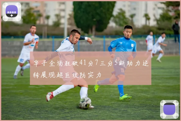 华子全场狂砍41分7三分5断助力逆转展现超巨攻防实力