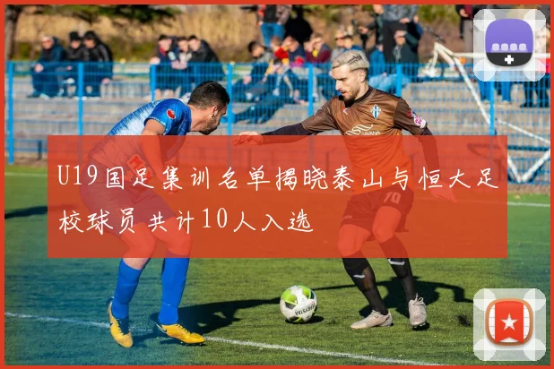 U19国足集训名单揭晓泰山与恒大足校球员共计10人入选