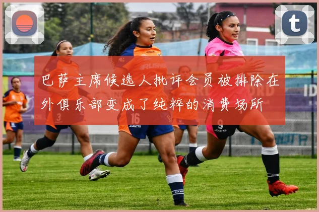 巴萨主席候选人批评会员被排除在外俱乐部变成了纯粹的消费场所