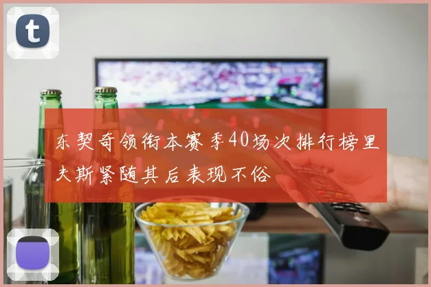 东契奇领衔本赛季40场次排行榜里夫斯紧随其后表现不俗