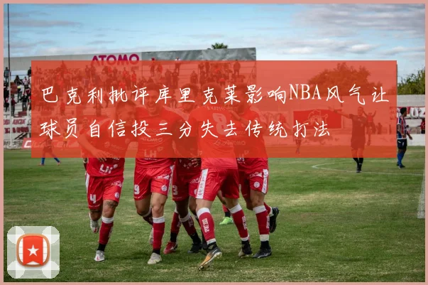 巴克利批评库里克莱影响NBA风气让球员自信投三分失去传统打法