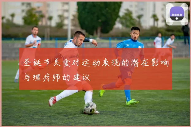 圣诞节美食对运动表现的潜在影响与理疗师的建议