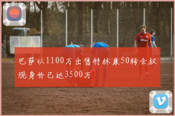 巴萨以1100万出售特林康50转会权现身价已达3500万