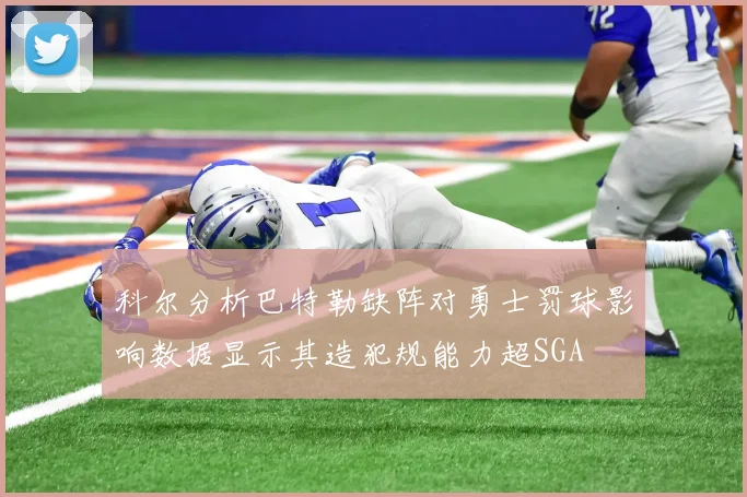 科尔分析巴特勒缺阵对勇士罚球影响数据显示其造犯规能力超SGA