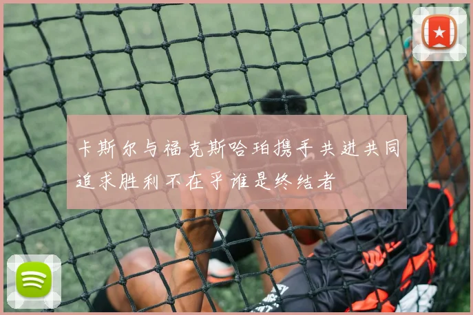 卡斯尔与福克斯哈珀携手共进共同追求胜利不在乎谁是终结者