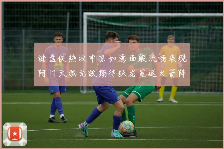 键盘侠热议申京如意面般流畅表现阿门天赋无敌期待狄龙重返火箭阵容