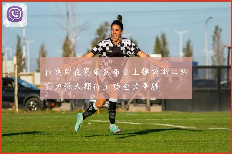 拉莫斯在赛前发布会上强调浙江队实力强大期待主场全力争胜