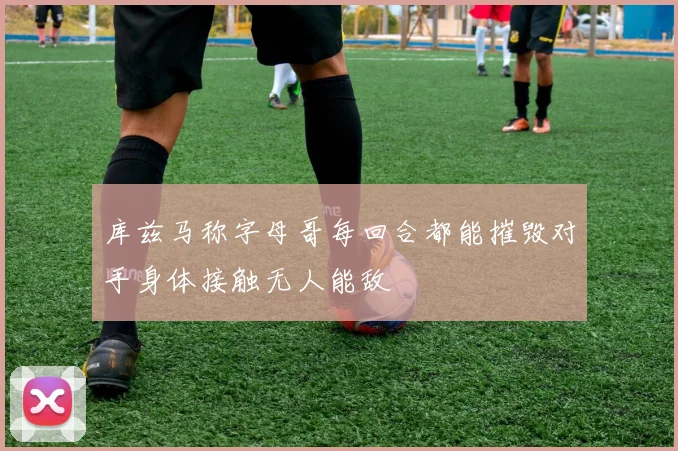 库兹马称字母哥每回合都能摧毁对手身体接触无人能敌