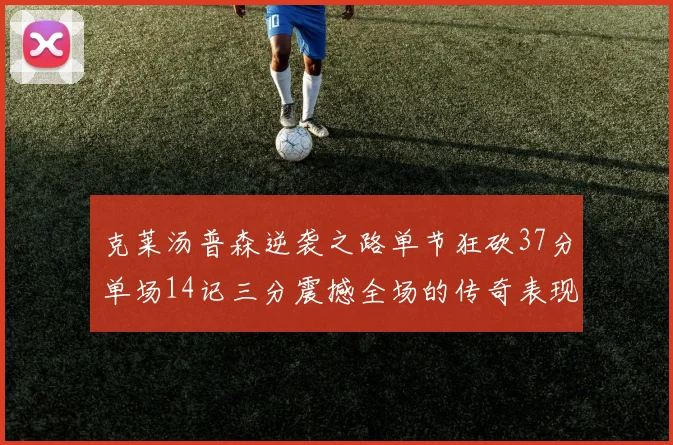 克莱汤普森逆袭之路单节狂砍37分单场14记三分震撼全场的传奇表现