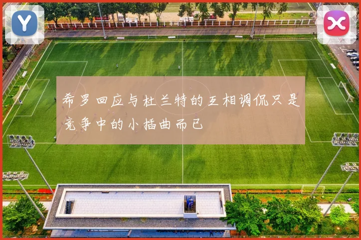 希罗回应与杜兰特的互相调侃只是竞争中的小插曲而已
