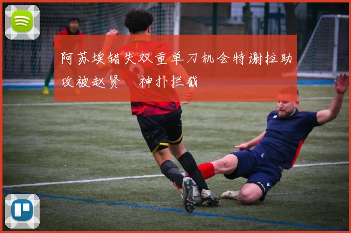 阿苏埃错失双重单刀机会特谢拉助攻被赵贤祐神扑拦截