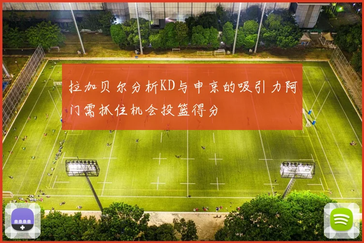 拉加贝尔分析KD与申京的吸引力阿门需抓住机会投篮得分