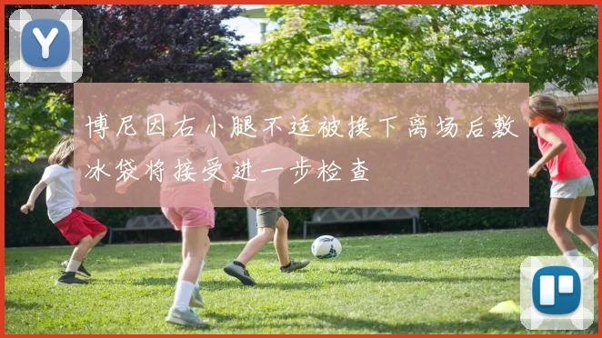 博尼因右小腿不适被换下离场后敷冰袋将接受进一步检查