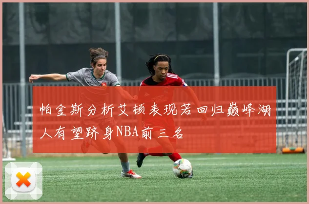 帕金斯分析艾顿表现若回归巅峰湖人有望跻身NBA前三名