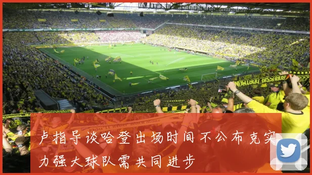 卢指导谈哈登出场时间不公布克实力强大球队需共同进步