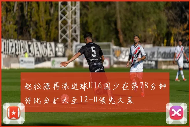 赵松源再添进球U16国少在第78分钟将比分扩大至12-0领先文莱
