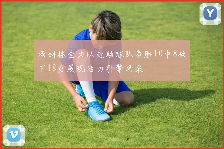 汤姆林全力以赴助球队争胜10中8砍下18分展现活力引擎风采