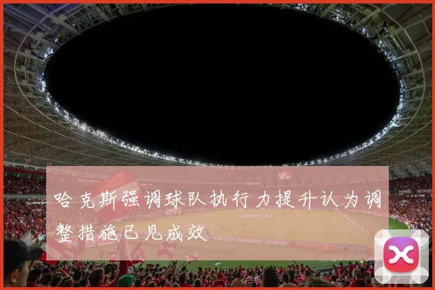 哈克斯强调球队执行力提升认为调整措施已见成效